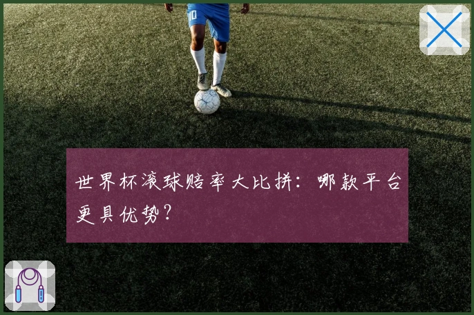 世界杯滚球赔率大比拼：哪款平台更具优势？