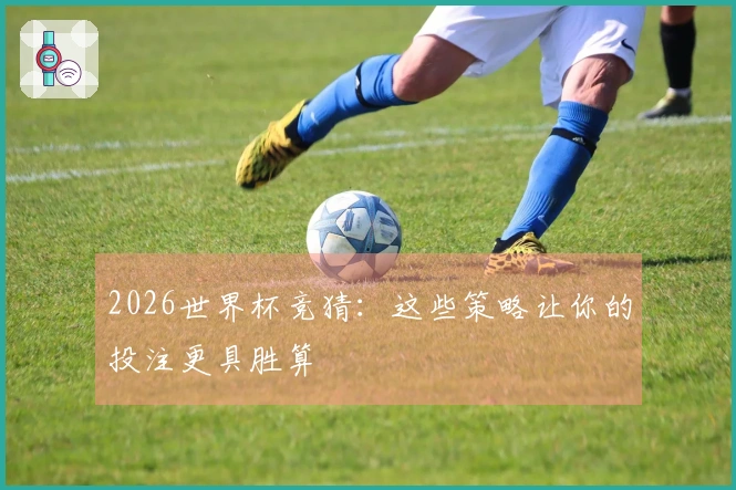 2026世界杯竞猜：这些策略让你的投注更具胜算