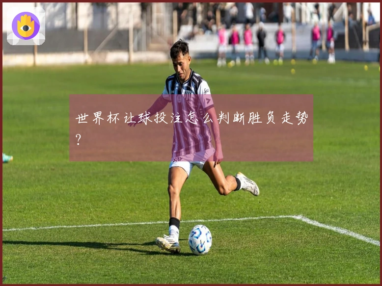 世界杯让球投注怎么判断胜负走势？