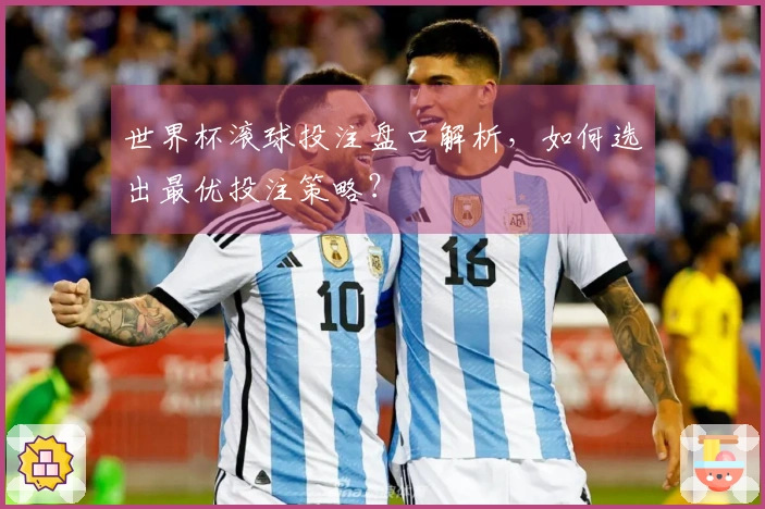 世界杯滚球投注盘口解析，如何选出最优投注策略？