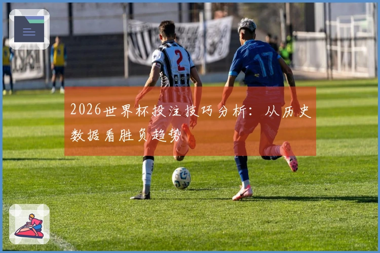 2026世界杯投注技巧分析：从历史数据看胜负趋势