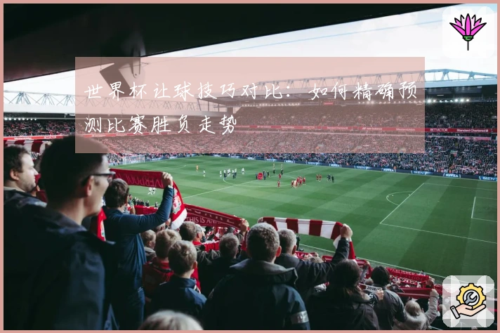 世界杯让球技巧对比：如何精确预测比赛胜负走势