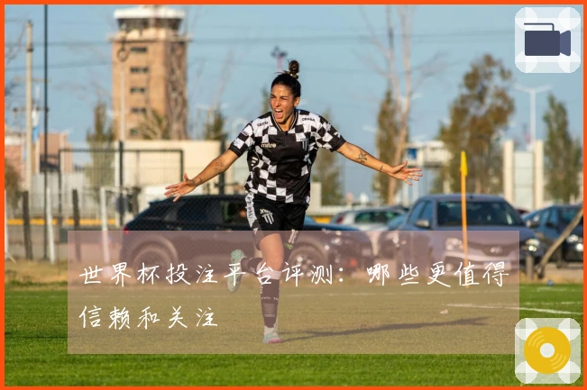 世界杯投注平台评测：哪些更值得信赖和关注