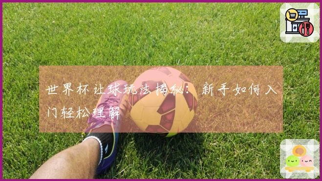 世界杯让球玩法揭秘：新手如何入门轻松理解